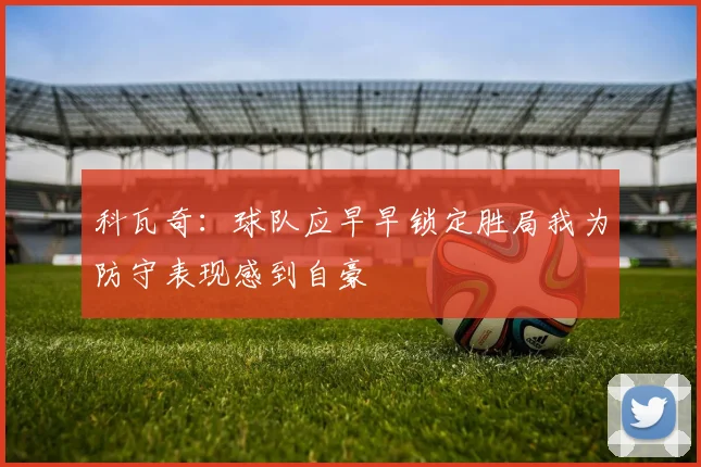 科瓦奇：球队应早早锁定胜局我为防守表现感到自豪
