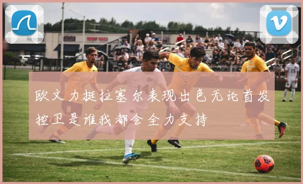 欧文力挺拉塞尔表现出色无论首发控卫是谁我都会全力支持