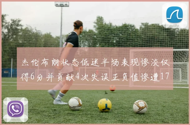 杰伦布朗状态低迷半场表现惨淡仅得6分并贡献4次失误正负值惨遭17