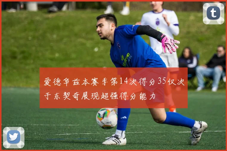 爱德华兹本赛季第14次得分35仅次于东契奇展现超强得分能力