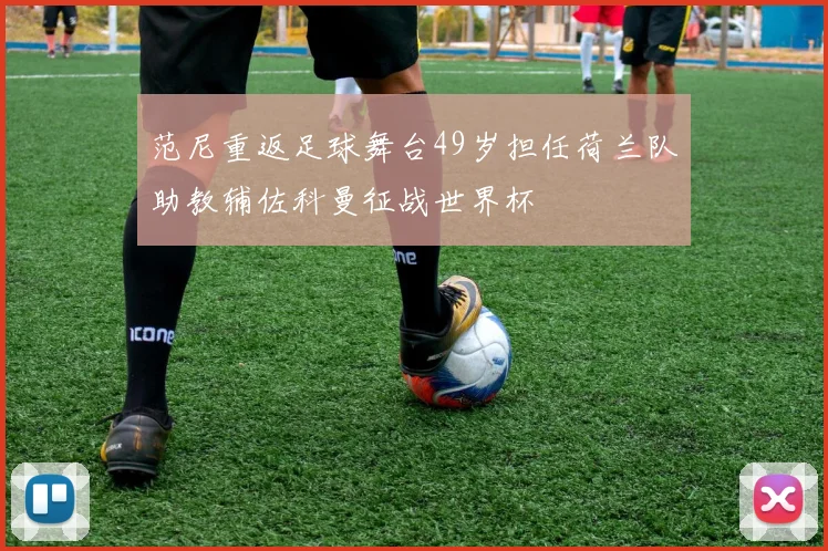 范尼重返足球舞台49岁担任荷兰队助教辅佐科曼征战世界杯