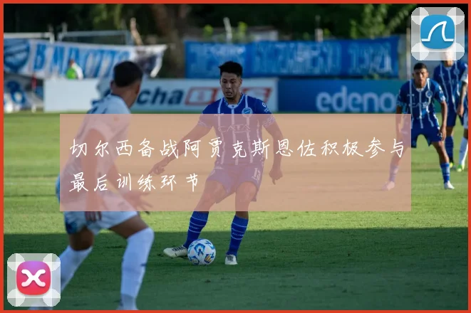 切尔西备战阿贾克斯恩佐积极参与最后训练环节