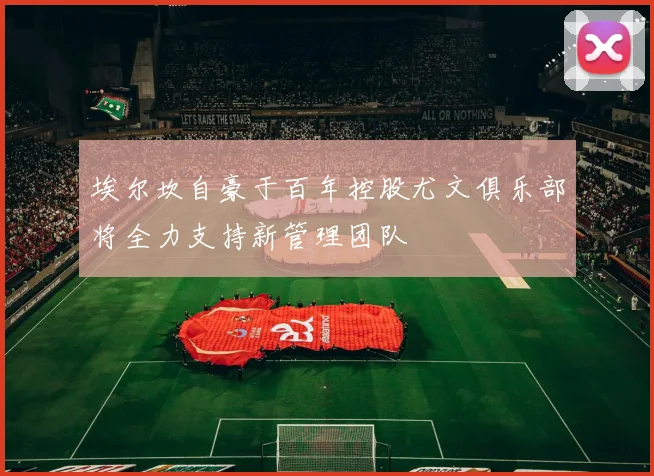 埃尔坎自豪于百年控股尤文俱乐部将全力支持新管理团队