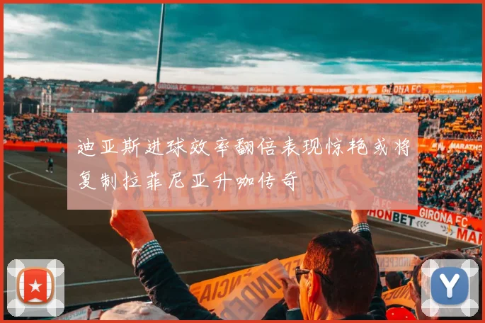 迪亚斯进球效率翻倍表现惊艳或将复制拉菲尼亚升咖传奇