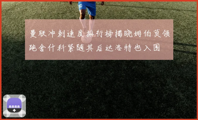 曼联冲刺速度排行榜揭晓姆伯莫领跑舍什科紧随其后达洛特也入围