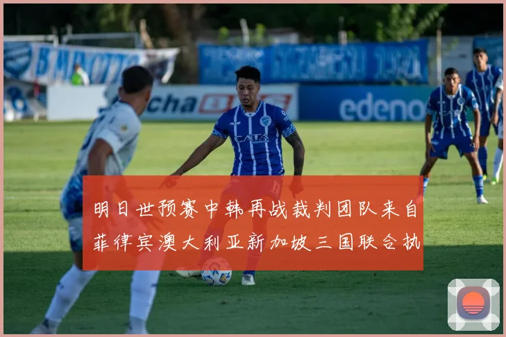 明日世预赛中韩再战裁判团队来自菲律宾澳大利亚新加坡三国联合执法