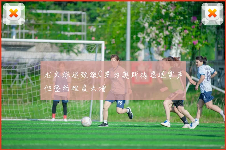 尤文球迷致敬C罗为奥斯梅恩送掌声但签约难度大增