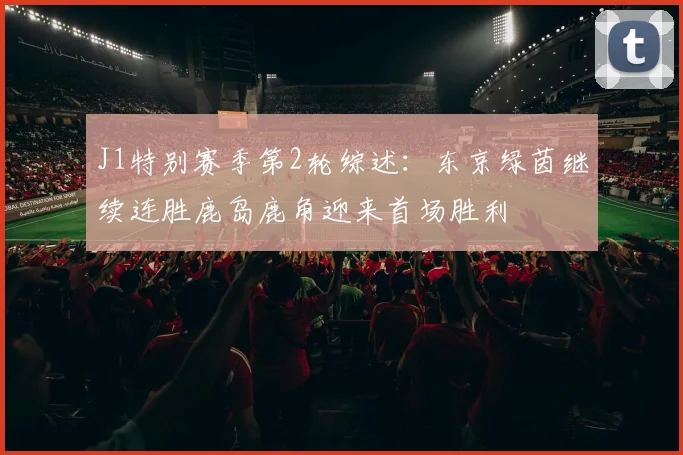 J1特别赛季第2轮综述：东京绿茵继续连胜鹿岛鹿角迎来首场胜利