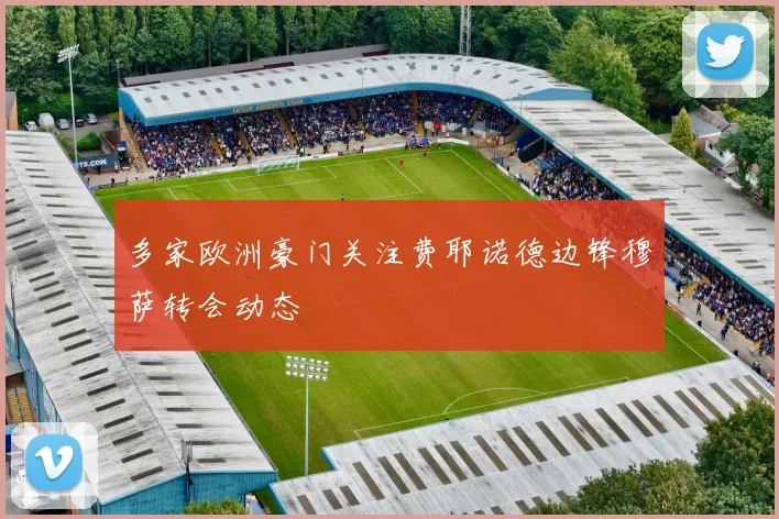 多家欧洲豪门关注费耶诺德边锋穆萨转会动态