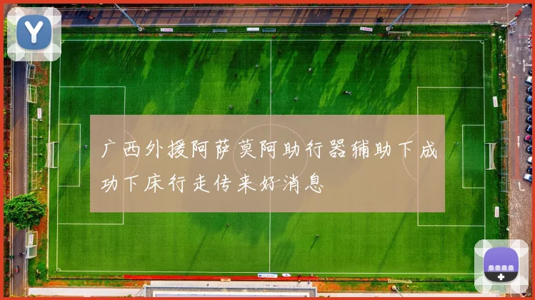 广西外援阿萨莫阿助行器辅助下成功下床行走传来好消息