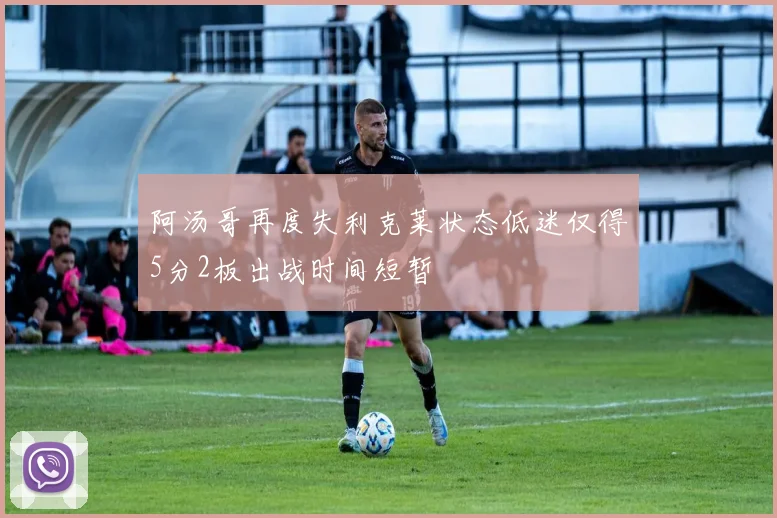 阿汤哥再度失利克莱状态低迷仅得5分2板出战时间短暂