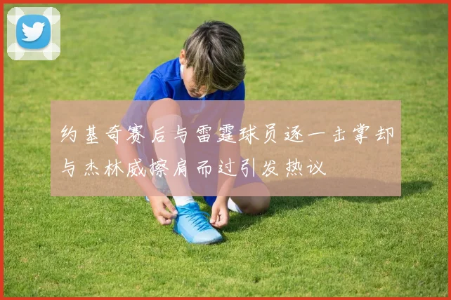 约基奇赛后与雷霆球员逐一击掌却与杰林威擦肩而过引发热议