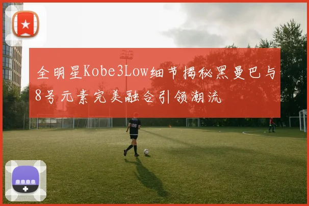 全明星Kobe3Low细节揭秘黑曼巴与8号元素完美融合引领潮流