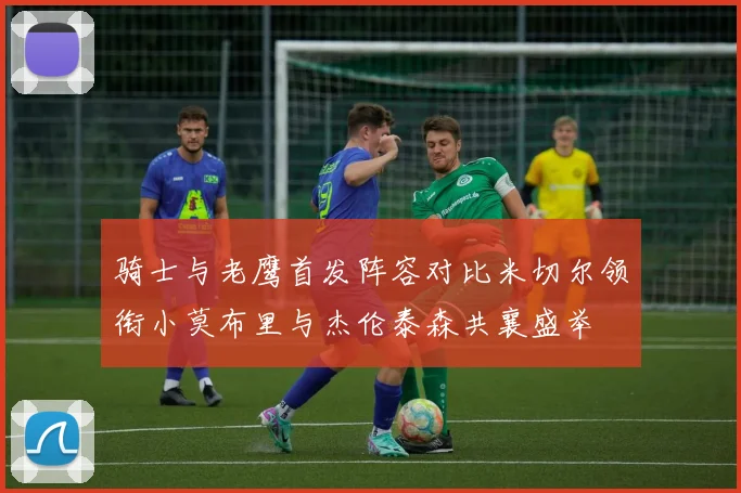 骑士与老鹰首发阵容对比米切尔领衔小莫布里与杰伦泰森共襄盛举