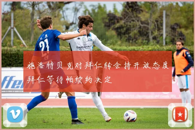 施洛特贝克对拜仁转会持开放态度拜仁等待帕续约决定