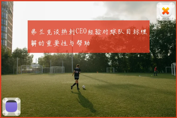 弗兰克谈热刺CEO经验对球队目标理解的重要性与帮助