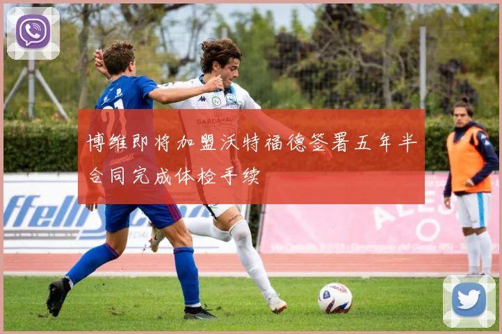 博维即将加盟沃特福德签署五年半合同完成体检手续