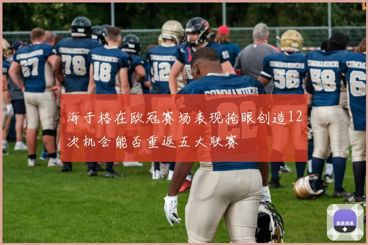 海于格在欧冠赛场表现抢眼创造12次机会能否重返五大联赛