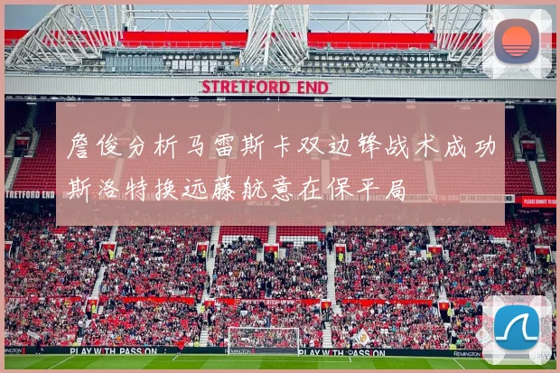 詹俊分析马雷斯卡双边锋战术成功斯洛特换远藤航意在保平局