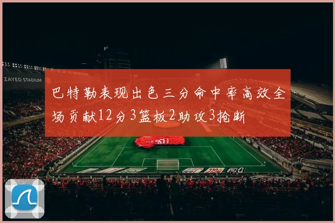 巴特勒表现出色三分命中率高效全场贡献12分3篮板2助攻3抢断