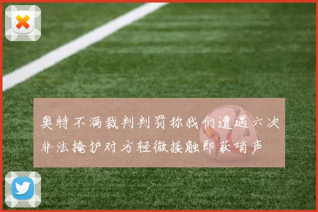 奥特不满裁判判罚称我们遭遇六次非法掩护对方轻微接触即获哨声