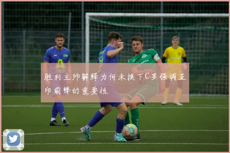 胜利主帅解释为何未换下C罗强调正印前锋的重要性