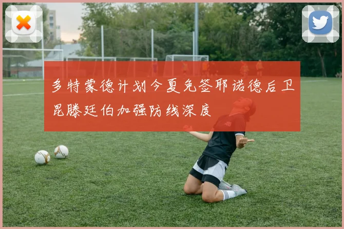 多特蒙德计划今夏免签耶诺德后卫昆滕廷伯加强防线深度