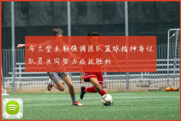 布兰登米勒强调团队篮球精神每位队员共同努力成就胜利