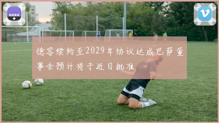 德容续约至2029年协议达成巴萨董事会预计将于近日批准