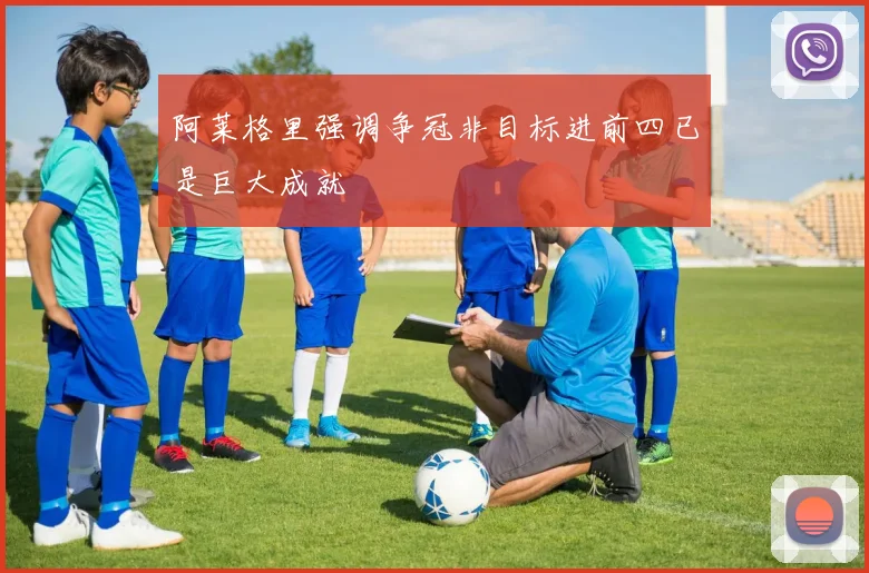 阿莱格里强调争冠非目标进前四已是巨大成就