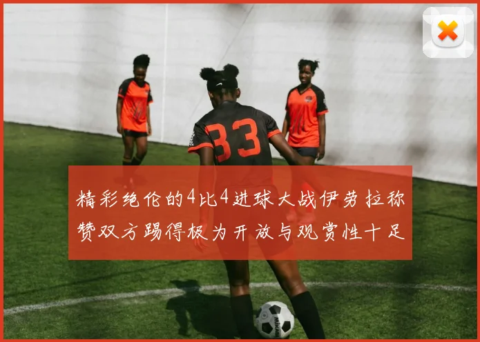 精彩绝伦的4比4进球大战伊劳拉称赞双方踢得极为开放与观赏性十足