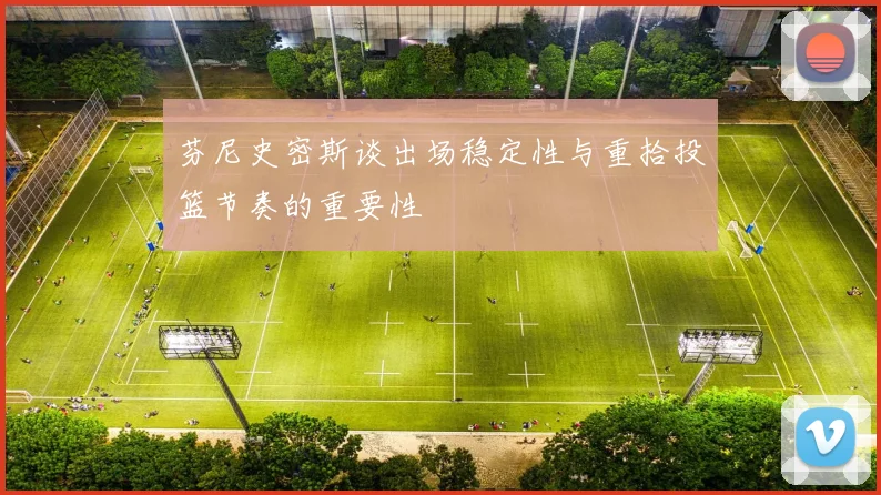芬尼史密斯谈出场稳定性与重拾投篮节奏的重要性