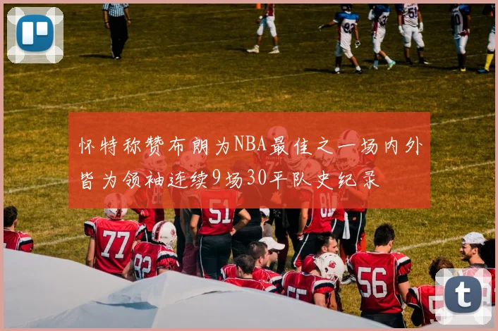 怀特称赞布朗为NBA最佳之一场内外皆为领袖连续9场30平队史纪录