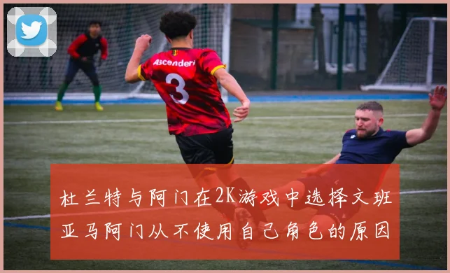 杜兰特与阿门在2K游戏中选择文班亚马阿门从不使用自己角色的原因揭秘