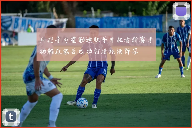 利指导与霍勒迪联手开拓者新赛季杨瀚森能否成功打进轮换阵容