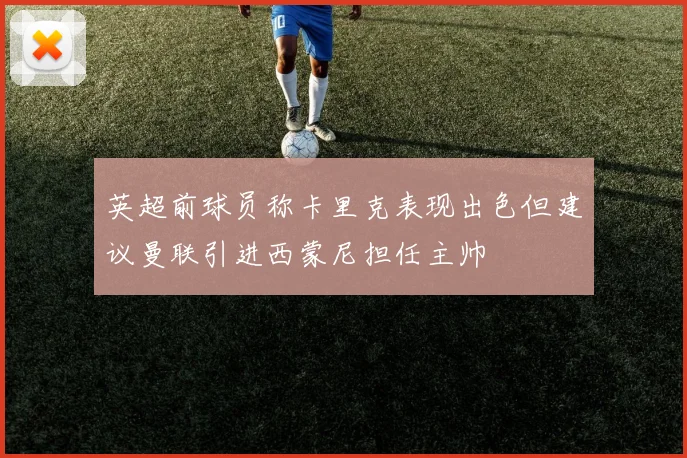 英超前球员称卡里克表现出色但建议曼联引进西蒙尼担任主帅