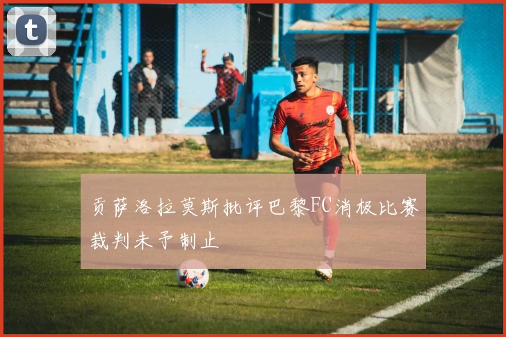 贡萨洛拉莫斯批评巴黎FC消极比赛裁判未予制止