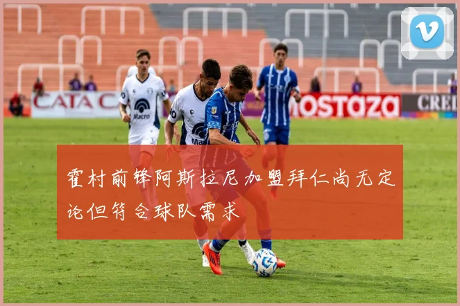 霍村前锋阿斯拉尼加盟拜仁尚无定论但符合球队需求